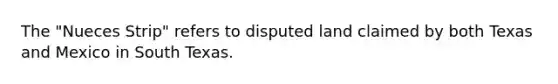 The "Nueces Strip" refers to disputed land claimed by both Texas and Mexico in South Texas.