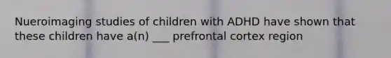 Nueroimaging studies of children with ADHD have shown that these children have a(n) ___ prefrontal cortex region