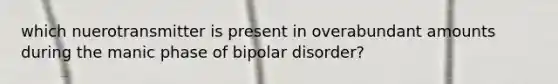 which nuerotransmitter is present in overabundant amounts during the manic phase of bipolar disorder?