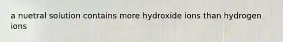 a nuetral solution contains more hydroxide ions than hydrogen ions