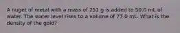 A nuget of metal with a mass of 251 g is added to 50.0 mL of water. The water level rises to a volume of 77.0 mL. What is the density of the gold?