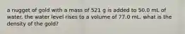 a nugget of gold with a mass of 521 g is added to 50.0 mL of water. the water level rises to a volume of 77.0 mL. what is the density of the gold?