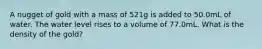 A nugget of gold with a mass of 521g is added to 50.0mL of water. The water level rises to a volume of 77.0mL. What is the density of the gold?