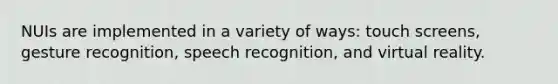 NUIs are implemented in a variety of ways: touch screens, gesture recognition, speech recognition, and virtual reality.