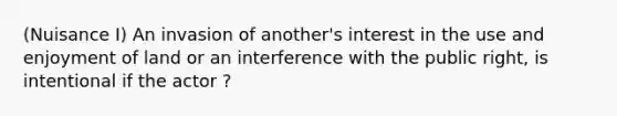 (Nuisance I) An invasion of another's interest in the use and enjoyment of land or an interference with the public right, is intentional if the actor ?