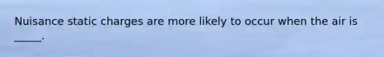 Nuisance static charges are more likely to occur when the air is _____.