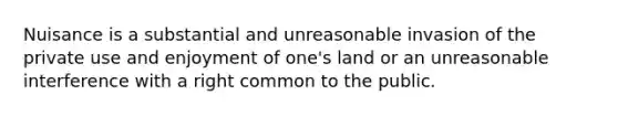 Nuisance is a substantial and unreasonable invasion of the private use and enjoyment of one's land or an unreasonable interference with a right common to the public.