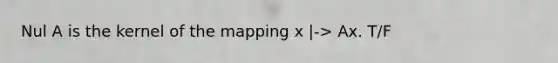 Nul A is the kernel of the mapping x |-> Ax. T/F