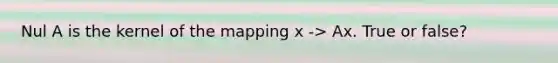 Nul A is the kernel of the mapping x -> Ax. True or false?