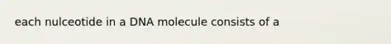 each nulceotide in a DNA molecule consists of a