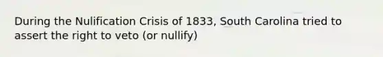 During the Nulification Crisis of 1833, South Carolina tried to assert the right to veto (or nullify)