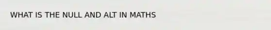 WHAT IS THE NULL AND ALT IN MATHS