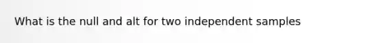 What is the null and alt for two independent samples