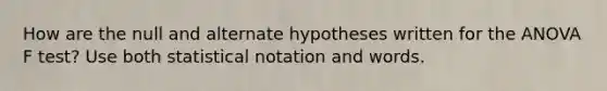 How are the null and alternate hypotheses written for the ANOVA F test? Use both statistical notation and words.