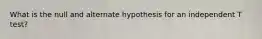 What is the null and alternate hypothesis for an independent T test?