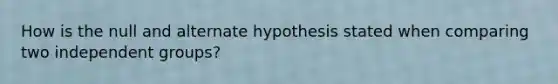 How is the null and alternate hypothesis stated when comparing two independent groups?