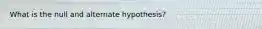 What is the null and alternate hypothesis?