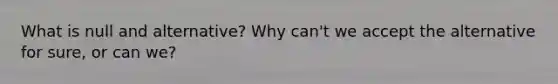 What is null and alternative? Why can't we accept the alternative for sure, or can we?