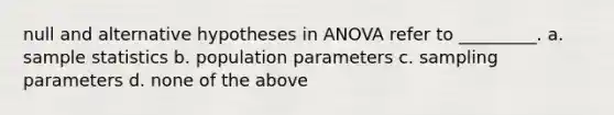 null and alternative hypotheses in ANOVA refer to _________. a. sample statistics b. population parameters c. sampling parameters d. none of the above