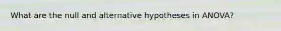 What are the null and alternative hypotheses in ANOVA?