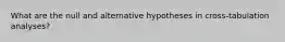 What are the null and alternative hypotheses in cross-tabulation analyses?