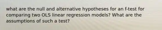 what are the null and alternative hypotheses for an f-test for comparing two OLS linear regression models? What are the assumptions of such a test?