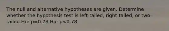 The null and alternative hypotheses are given. Determine whether the hypothesis test is​ left-tailed, right-tailed, or​ two-tailed.Ho: p=0.78 Ha: p<0.78