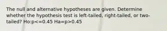 The null and alternative hypotheses are given. Determine whether the hypothesis test is​ left-tailed, right-tailed, or​ two-tailed? Ho:p 0.45