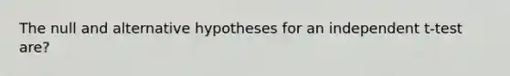 The null and alternative hypotheses for an independent t-test are?