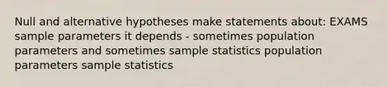 Null and alternative hypotheses make statements about: EXAMS sample parameters it depends - sometimes population parameters and sometimes sample statistics population parameters sample statistics