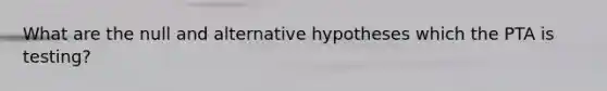 What are the null and alternative hypotheses which the PTA is testing?