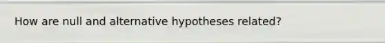 How are null and alternative hypotheses related?