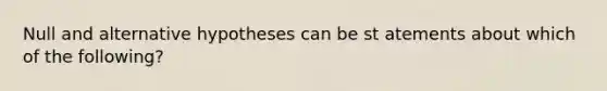 Null and alternative hypotheses can be st atements about which of the following?