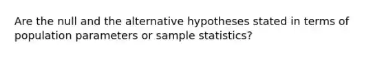 Are the null and the alternative hypotheses stated in terms of population parameters or sample statistics?