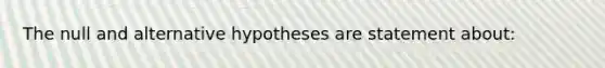 The null and alternative hypotheses are statement about: