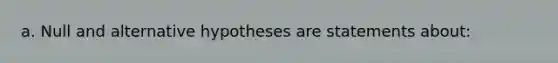 a. Null and alternative hypotheses are statements about: