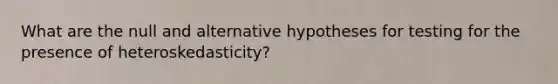 What are the null and alternative hypotheses for testing for the presence of heteroskedasticity?