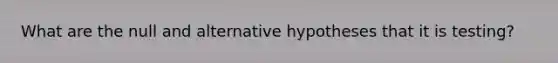 What are the null and alternative hypotheses that it is testing?