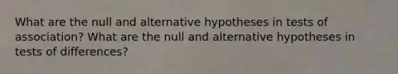 What are the null and alternative hypotheses in tests of association? What are the null and alternative hypotheses in tests of differences?