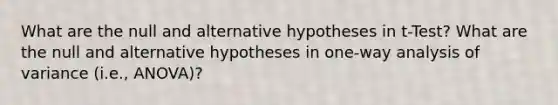 What are the null and alternative hypotheses in t-Test? What are the null and alternative hypotheses in one-way analysis of variance (i.e., ANOVA)?