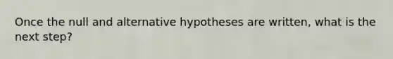 Once the null and alternative hypotheses are written, what is the next step?