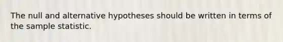 The null and alternative hypotheses should be written in terms of the sample statistic.