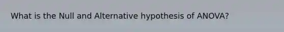 What is the Null and Alternative hypothesis of ANOVA?