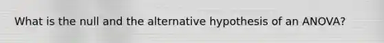 What is the null and the alternative hypothesis of an ANOVA?