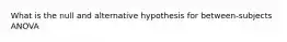 What is the null and alternative hypothesis for between-subjects ANOVA