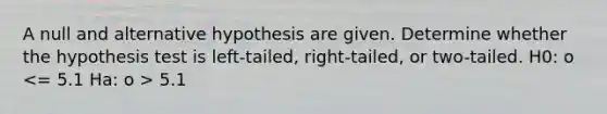 A null and alternative hypothesis are given. Determine whether the hypothesis test is​ left-tailed, right-tailed, or​ two-tailed. H0: o 5.1