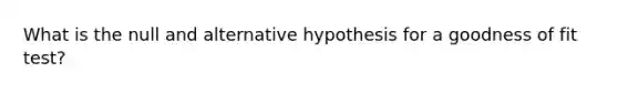 What is the null and alternative hypothesis for a goodness of fit test?