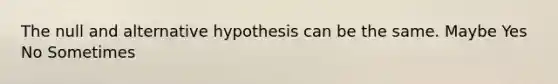 The null and alternative hypothesis can be the same. Maybe Yes No Sometimes