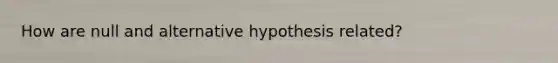 How are null and alternative hypothesis related?