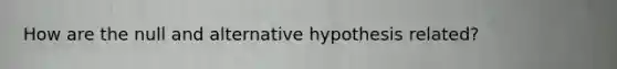 How are the null and alternative hypothesis related?